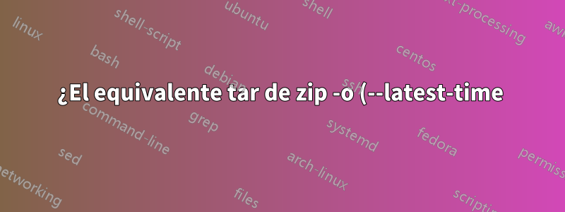 ¿El equivalente tar de zip -o (--latest-time)?