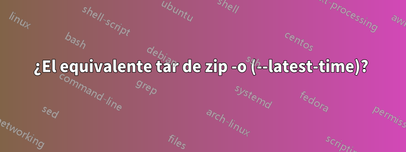 ¿El equivalente tar de zip -o (--latest-time)?