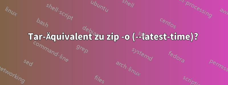 Tar-Äquivalent zu zip -o (--latest-time)?