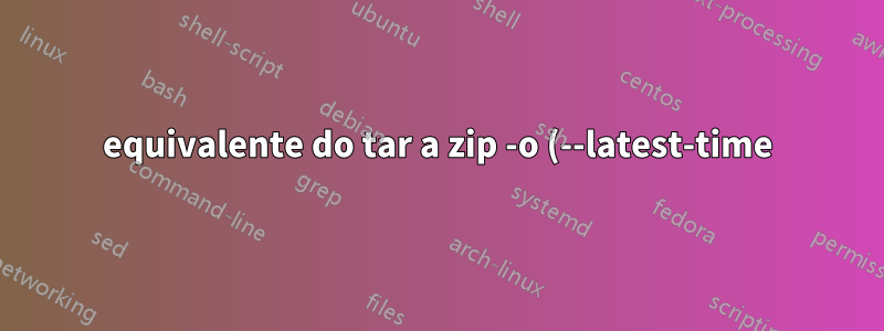 equivalente do tar a zip -o (--latest-time)?