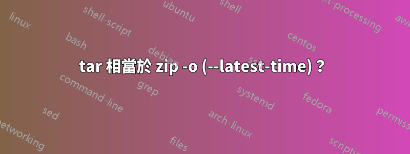 tar 相當於 zip -o (--latest-time)？