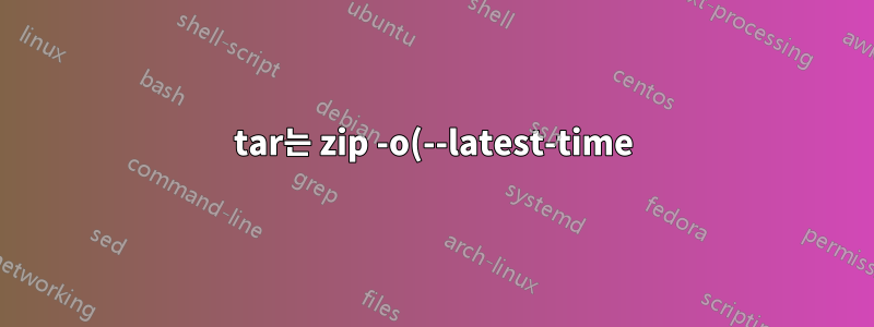 tar는 zip -o(--latest-time)와 동일합니까?