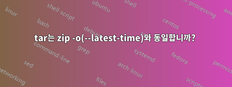 tar는 zip -o(--latest-time)와 동일합니까?