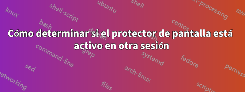 Cómo determinar si el protector de pantalla está activo en otra sesión