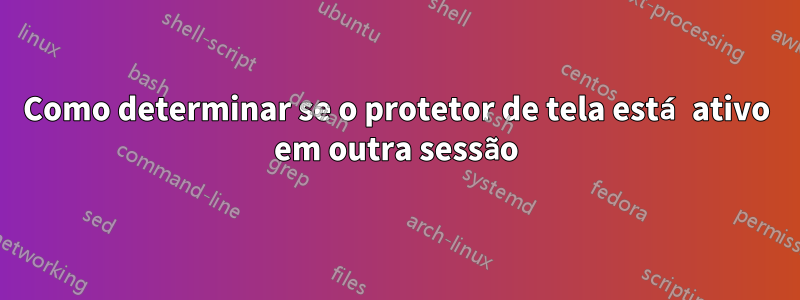 Como determinar se o protetor de tela está ativo em outra sessão