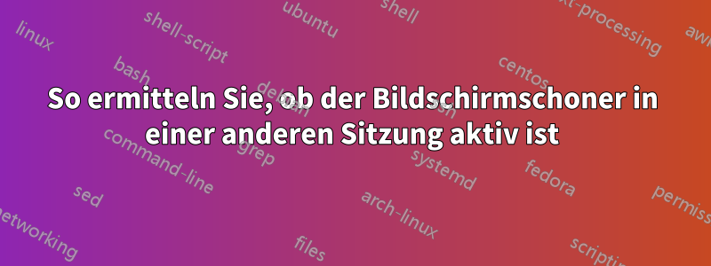 So ermitteln Sie, ob der Bildschirmschoner in einer anderen Sitzung aktiv ist