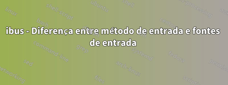 ibus - Diferença entre método de entrada e fontes de entrada