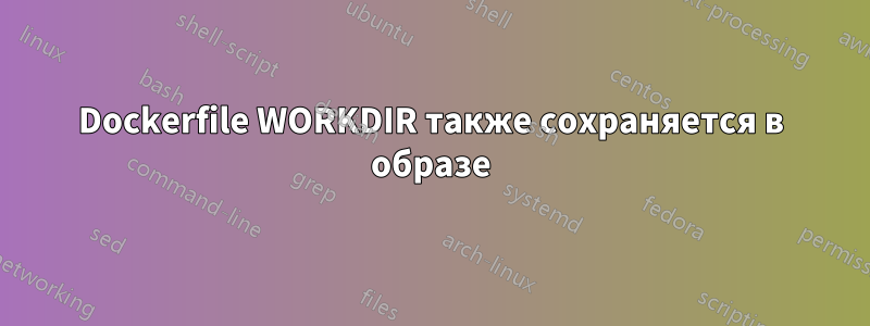 Dockerfile WORKDIR также сохраняется в образе