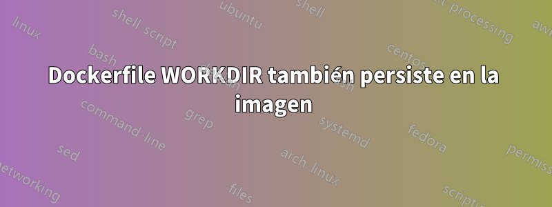 Dockerfile WORKDIR también persiste en la imagen