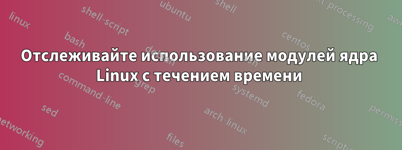Отслеживайте использование модулей ядра Linux с течением времени
