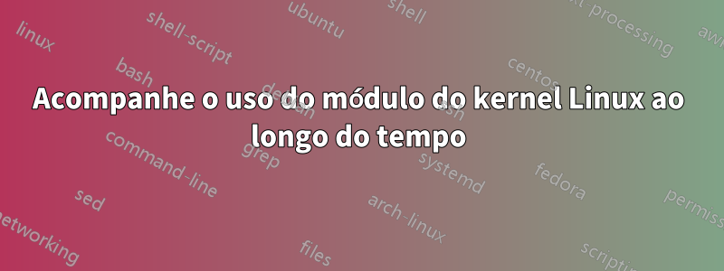 Acompanhe o uso do módulo do kernel Linux ao longo do tempo