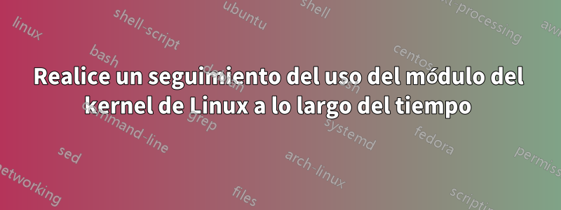 Realice un seguimiento del uso del módulo del kernel de Linux a lo largo del tiempo