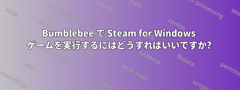 Bumblebee で Steam for Windows ゲームを実行するにはどうすればいいですか?