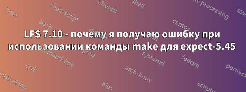 LFS 7.10 - почему я получаю ошибку при использовании команды make для expect-5.45