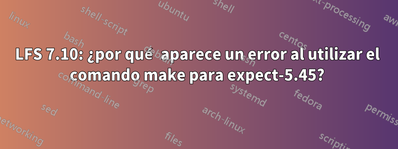 LFS 7.10: ¿por qué aparece un error al utilizar el comando make para expect-5.45?