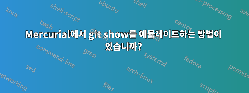 Mercurial에서 git show를 에뮬레이트하는 방법이 있습니까?