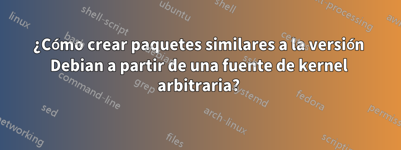 ¿Cómo crear paquetes similares a la versión Debian a partir de una fuente de kernel arbitraria?