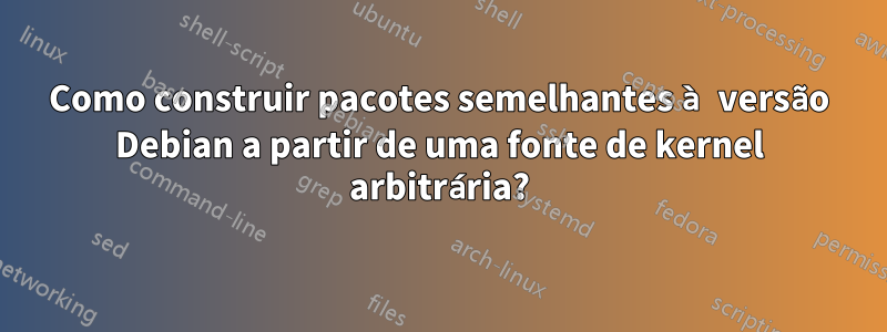 Como construir pacotes semelhantes à versão Debian a partir de uma fonte de kernel arbitrária?