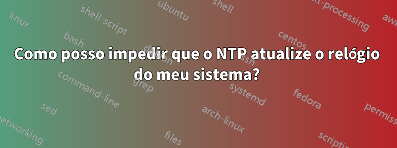 Como posso impedir que o NTP atualize o relógio do meu sistema?