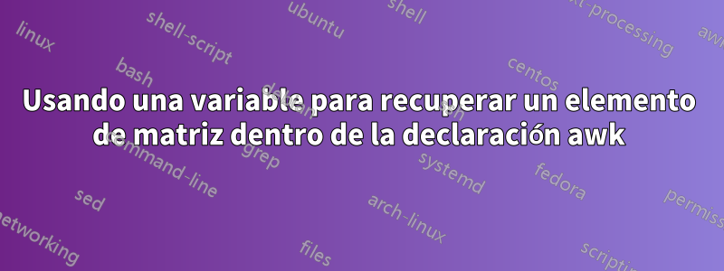 Usando una variable para recuperar un elemento de matriz dentro de la declaración awk