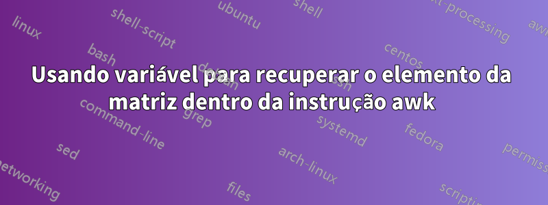Usando variável para recuperar o elemento da matriz dentro da instrução awk
