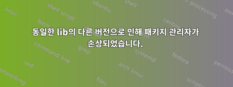 동일한 lib의 다른 버전으로 인해 패키지 관리자가 손상되었습니다.