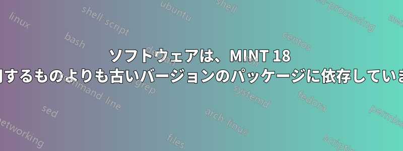 ソフトウェアは、MINT 18 が使用するものよりも古いバージョンのパッケージに依存しています。