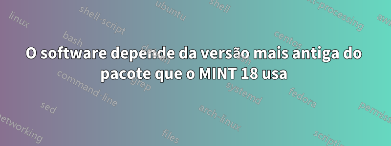 O software depende da versão mais antiga do pacote que o MINT 18 usa