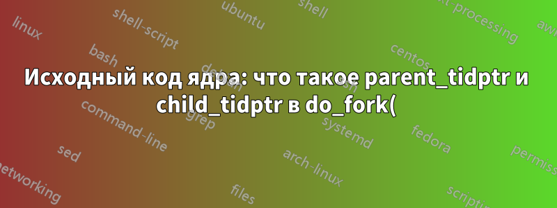 Исходный код ядра: что такое parent_tidptr и child_tidptr в do_fork()?
