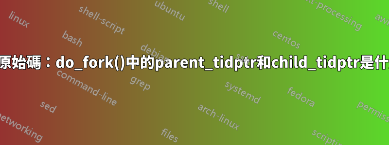 核心原始碼：do_fork()中的parent_tidptr和child_tidptr是什麼？
