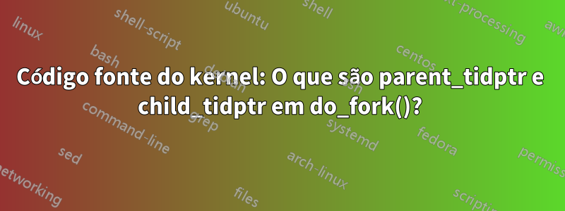 Código fonte do kernel: O que são parent_tidptr e child_tidptr em do_fork()?