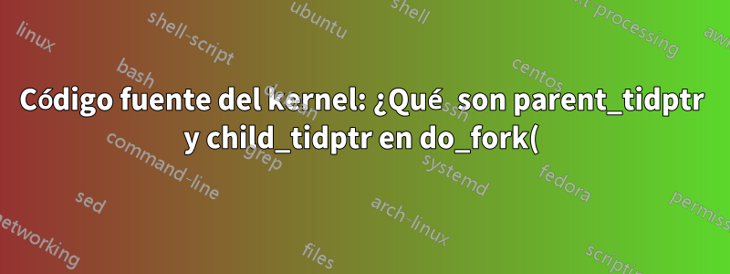Código fuente del kernel: ¿Qué son parent_tidptr y child_tidptr en do_fork()?