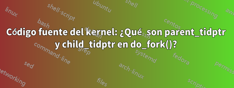 Código fuente del kernel: ¿Qué son parent_tidptr y child_tidptr en do_fork()?