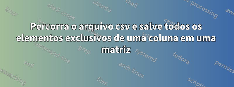 Percorra o arquivo csv e salve todos os elementos exclusivos de uma coluna em uma matriz
