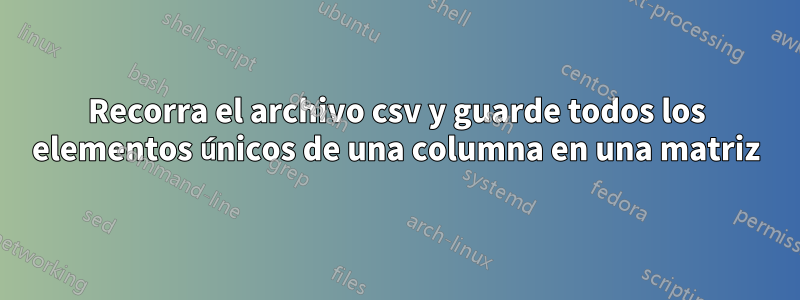Recorra el archivo csv y guarde todos los elementos únicos de una columna en una matriz