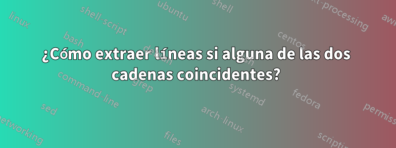 ¿Cómo extraer líneas si alguna de las dos cadenas coincidentes?