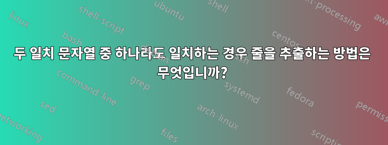 두 일치 문자열 중 하나라도 일치하는 경우 줄을 추출하는 방법은 무엇입니까?