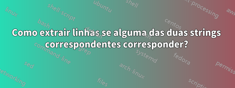 Como extrair linhas se alguma das duas strings correspondentes corresponder?