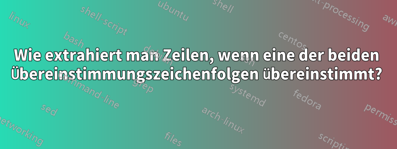 Wie extrahiert man Zeilen, wenn eine der beiden Übereinstimmungszeichenfolgen übereinstimmt?