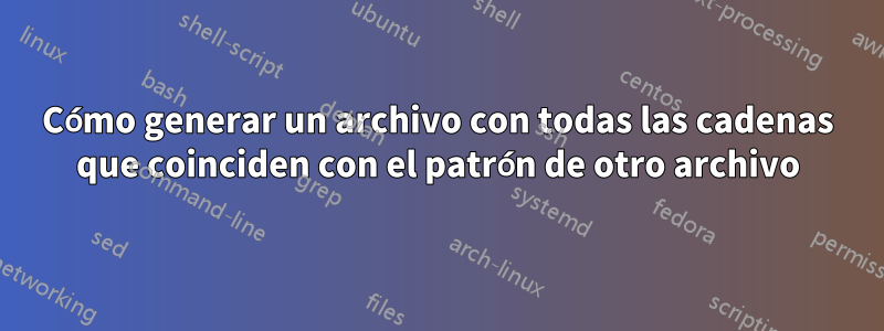 Cómo generar un archivo con todas las cadenas que coinciden con el patrón de otro archivo