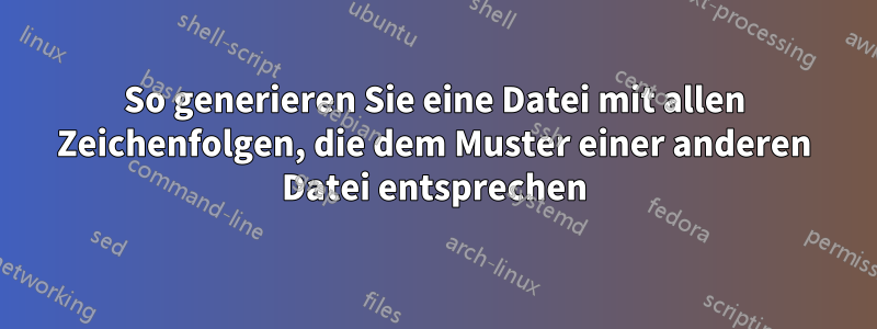 So generieren Sie eine Datei mit allen Zeichenfolgen, die dem Muster einer anderen Datei entsprechen