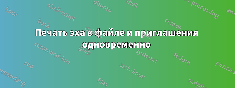 Печать эха в файле и приглашения одновременно