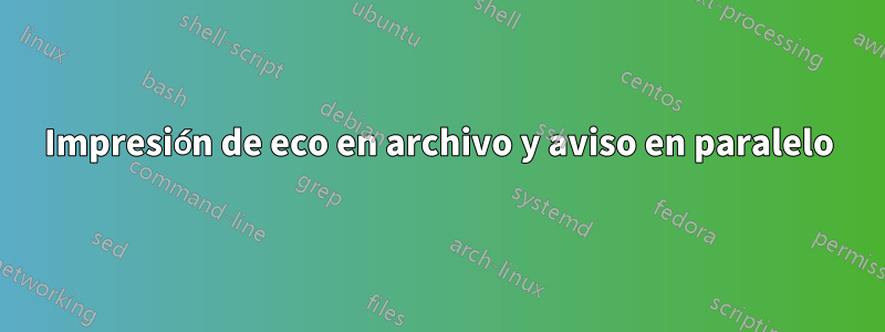 Impresión de eco en archivo y aviso en paralelo