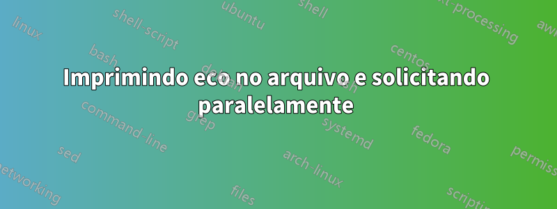 Imprimindo eco no arquivo e solicitando paralelamente