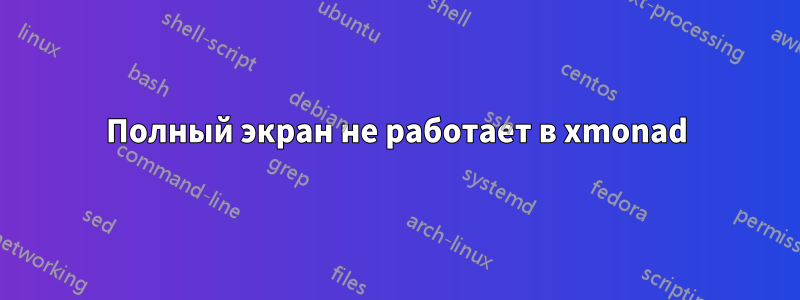Полный экран не работает в xmonad