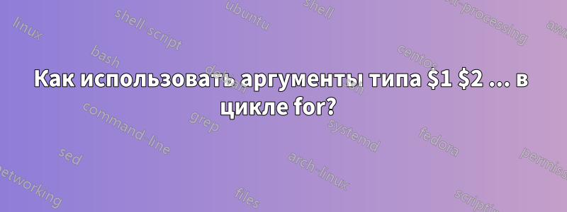 Как использовать аргументы типа $1 $2 ... в цикле for? 