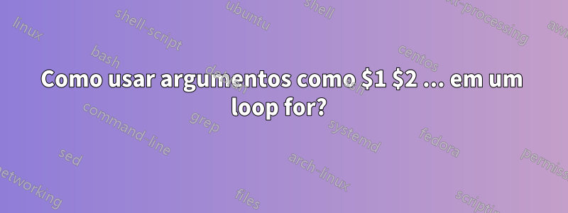 Como usar argumentos como $1 $2 ... em um loop for? 
