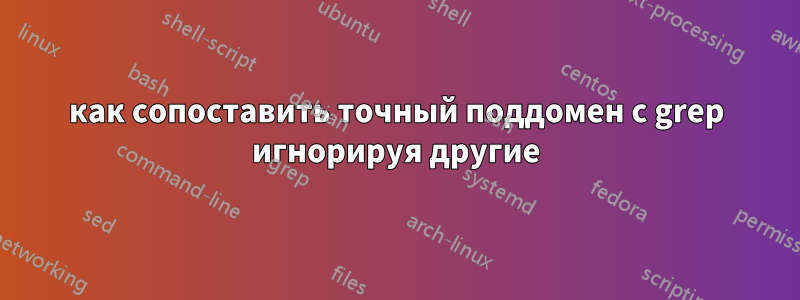 как сопоставить точный поддомен с grep игнорируя другие