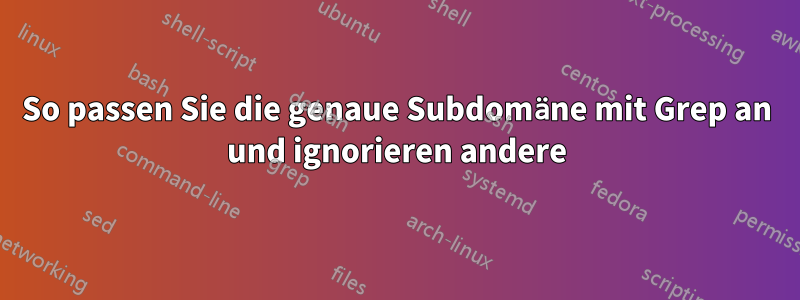 So passen Sie die genaue Subdomäne mit Grep an und ignorieren andere