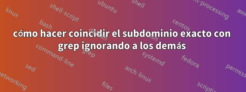 cómo hacer coincidir el subdominio exacto con grep ignorando a los demás